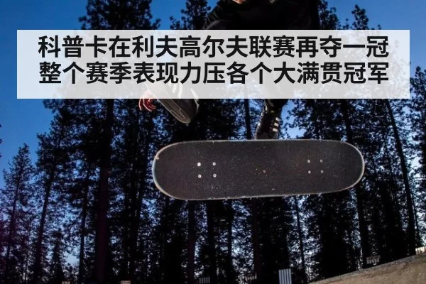 科普卡在利夫高尔夫联赛再夺一冠整个赛季表现力压各个大满贯冠军