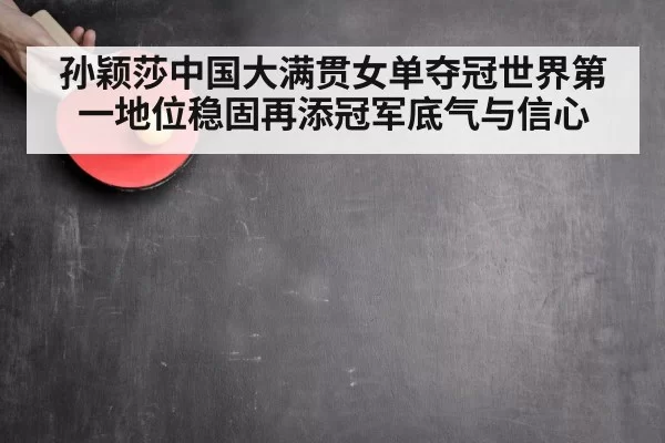 孙颖莎中国大满贯女单夺冠世界第一地位稳固再添冠军底气与信心
