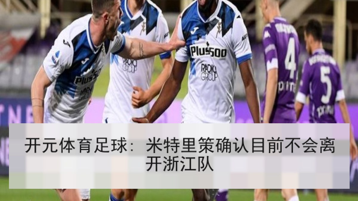 开元体育足球: 米特里策确认目前不会离开浙江队