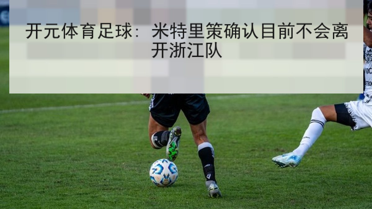开元体育足球: 米特里策确认目前不会离开浙江队